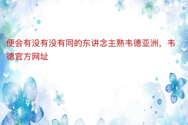 便会有没有没有同的东讲念主熟韦德亚洲，韦德官方网址