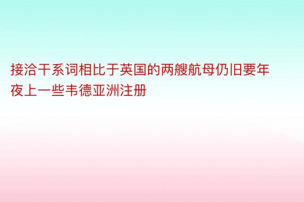 接洽干系词相比于英国的两艘航母仍旧要年夜上一些韦德亚洲注册