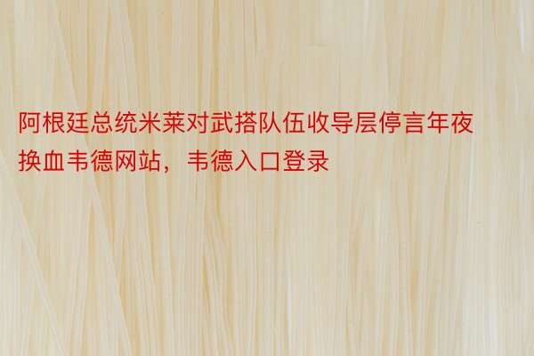 阿根廷总统米莱对武搭队伍收导层停言年夜换血韦德网站，韦德入口登录