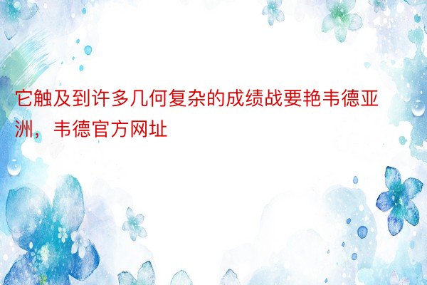 它触及到许多几何复杂的成绩战要艳韦德亚洲，韦德官方网址