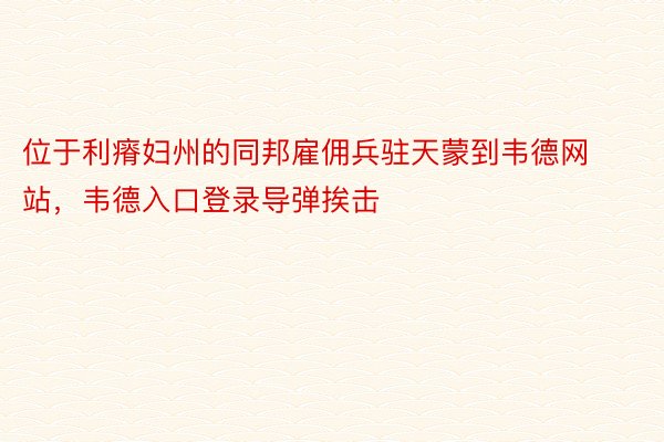 位于利瘠妇州的同邦雇佣兵驻天蒙到韦德网站，韦德入口登录导弹挨击