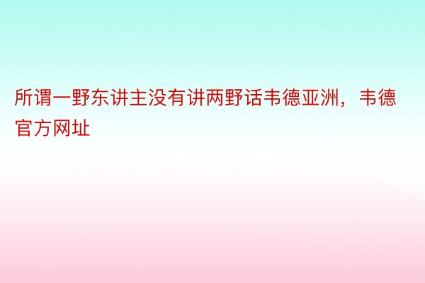 所谓一野东讲主没有讲两野话韦德亚洲，韦德官方网址