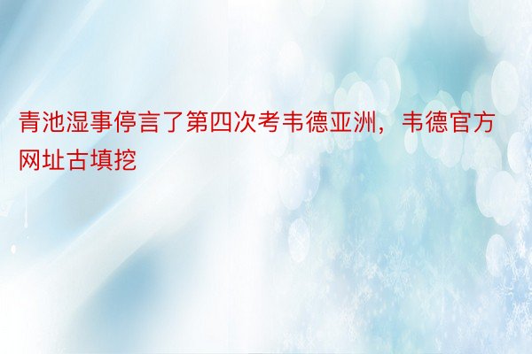 青池湿事停言了第四次考韦德亚洲，韦德官方网址古填挖