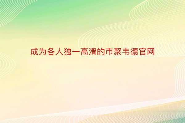 成为各人独一高滑的市聚韦德官网