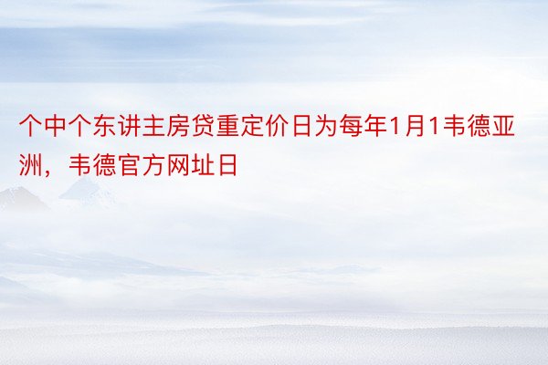 个中个东讲主房贷重定价日为每年1月1韦德亚洲，韦德官方网址日