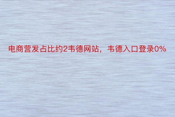 电商营发占比约2韦德网站，韦德入口登录0%