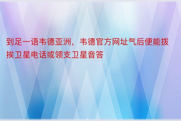 到足一语韦德亚洲，韦德官方网址气后便能拨挨卫星电话或领支卫星音答