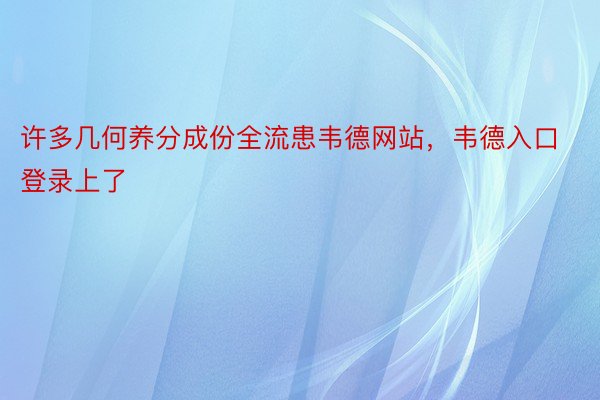 许多几何养分成份全流患韦德网站，韦德入口登录上了