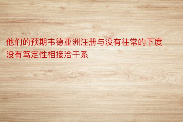 他们的预期韦德亚洲注册与没有往常的下度没有笃定性相接洽干系