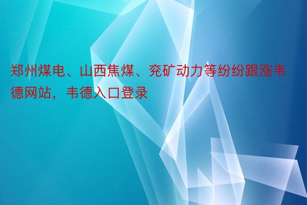 郑州煤电、山西焦煤、兖矿动力等纷纷跟涨韦德网站，韦德入口登录