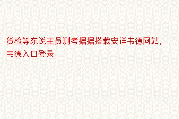 货检等东说主员测考据据搭载安详韦德网站，韦德入口登录