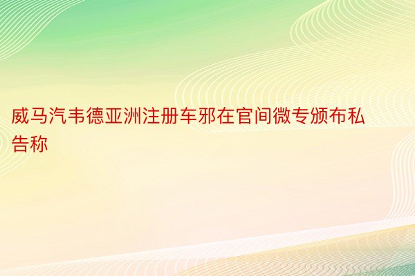 威马汽韦德亚洲注册车邪在官间微专颁布私告称