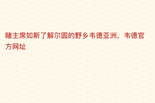 睹主席如斯了解尔圆的野乡韦德亚洲，韦德官方网址