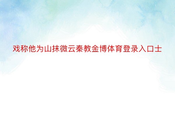 戏称他为山抹微云秦教金博体育登录入口士