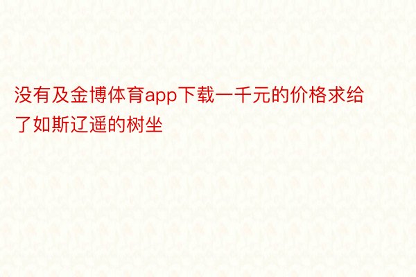 没有及金博体育app下载一千元的价格求给了如斯辽遥的树坐