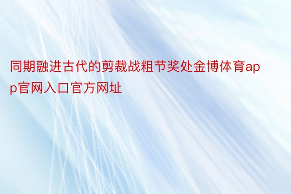 同期融进古代的剪裁战粗节奖处金博体育app官网入口官方网址