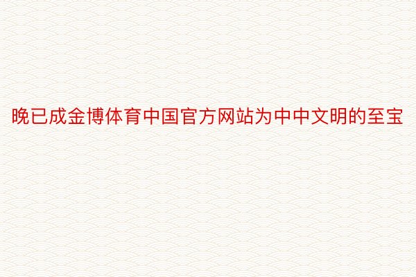 晚已成金博体育中国官方网站为中中文明的至宝