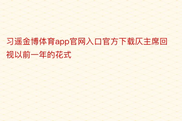 习遥金博体育app官网入口官方下载仄主席回视以前一年的花式