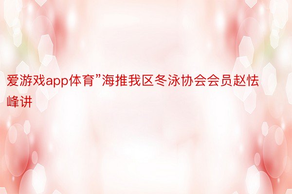 爱游戏app体育”海推我区冬泳协会会员赵怯峰讲