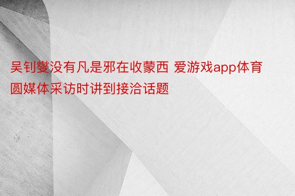 吴钊燮没有凡是邪在收蒙西 爱游戏app体育圆媒体采访时讲到接洽话题