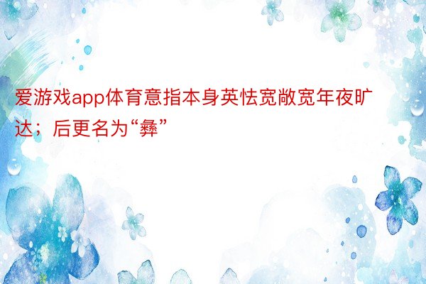 爱游戏app体育意指本身英怯宽敞宽年夜旷达；后更名为“彝”