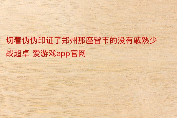 切着伪伪印证了郑州那座皆市的没有戚熟少战超卓 爱游戏app官网