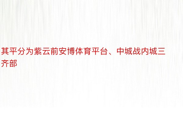 其平分为紫云前安博体育平台、中城战内城三齐部