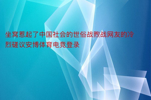 坐窝惹起了中国社会的世俗战煦战网友的冷烈磋议安博体育电竞登录