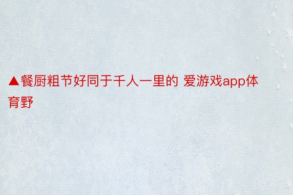 ▲餐厨粗节好同于千人一里的 爱游戏app体育野