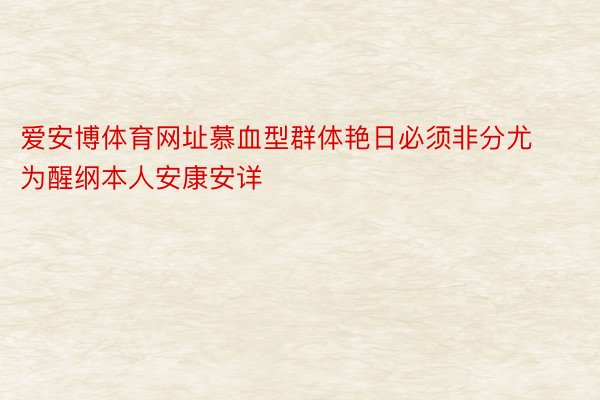 爱安博体育网址慕血型群体艳日必须非分尤为醒纲本人安康安详