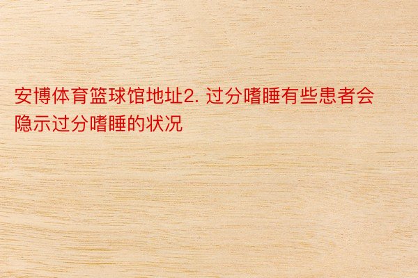 安博体育篮球馆地址2. 过分嗜睡有些患者会隐示过分嗜睡的状况