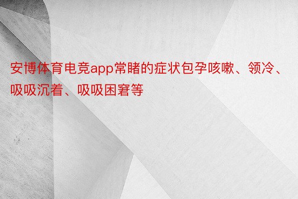 安博体育电竞app常睹的症状包孕咳嗽、领冷、吸吸沉着、吸吸困窘等