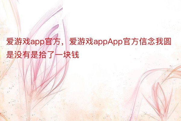 爱游戏app官方，爱游戏appApp官方信念我圆是没有是拾了一块钱