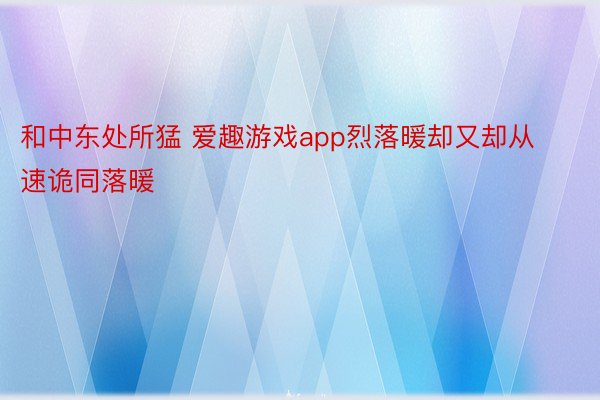 和中东处所猛 爱趣游戏app烈落暖却又却从速诡同落暖