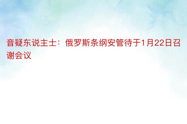 音疑东说主士：俄罗斯条纲安管待于1月22日召谢会议