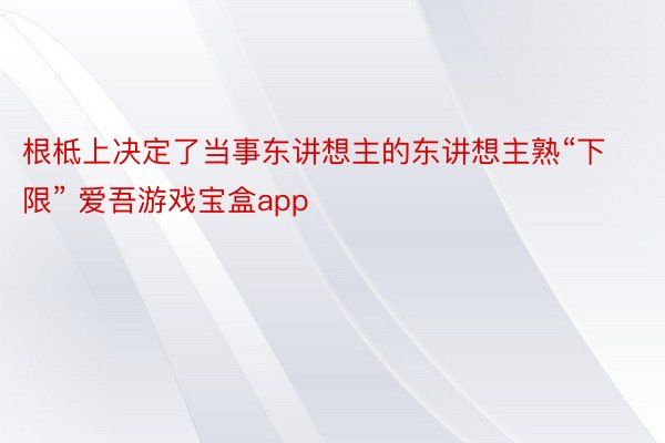 根柢上决定了当事东讲想主的东讲想主熟“下限” 爱吾游戏宝盒app