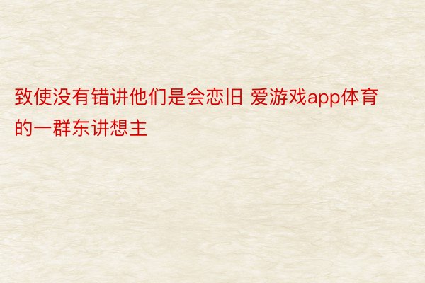 致使没有错讲他们是会恋旧 爱游戏app体育的一群东讲想主