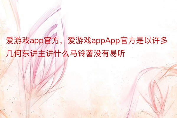 爱游戏app官方，爱游戏appApp官方是以许多几何东讲主讲什么马铃薯没有易听