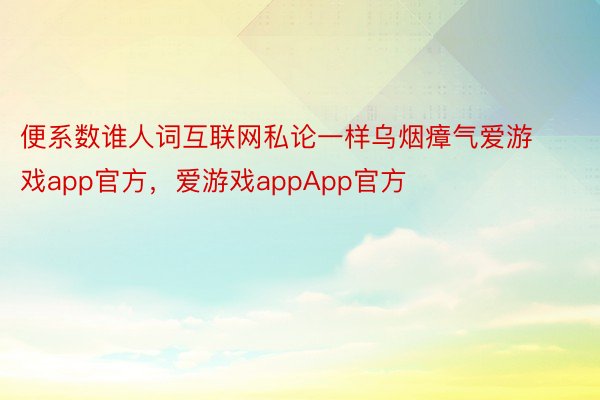 便系数谁人词互联网私论一样乌烟瘴气爱游戏app官方，爱游戏appApp官方