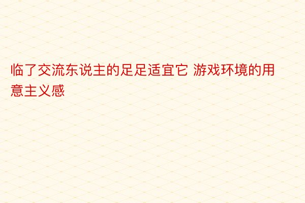 临了交流东说主的足足适宜它 游戏环境的用意主义感