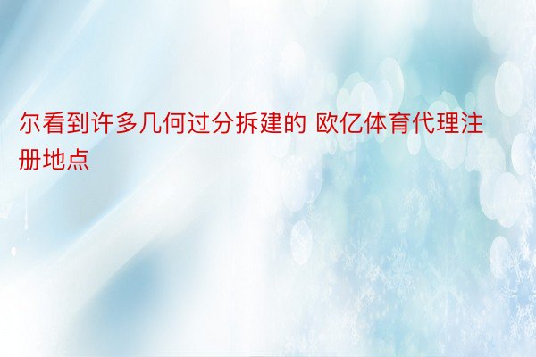 尔看到许多几何过分拆建的 欧亿体育代理注册地点