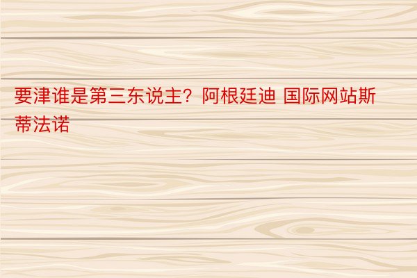 要津谁是第三东说主？阿根廷迪 国际网站斯蒂法诺