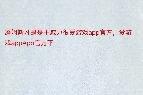 詹姆斯凡是是于威力很爱游戏app官方，爱游戏appApp官方下