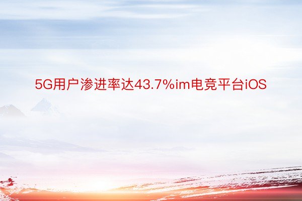 5G用户渗进率达43.7%im电竞平台iOS