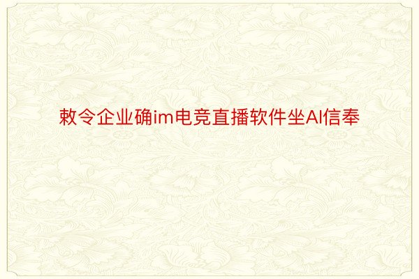 敕令企业确im电竞直播软件坐AI信奉