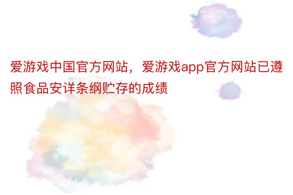 爱游戏中国官方网站，爱游戏app官方网站已遵照食品安详条纲贮存的成绩