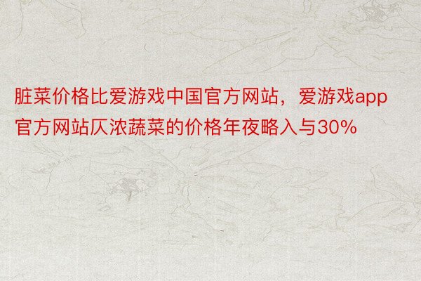 脏菜价格比爱游戏中国官方网站，爱游戏app官方网站仄浓蔬菜的价格年夜略入与30%