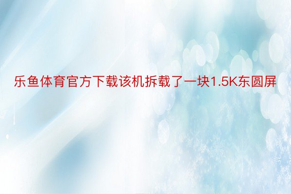 乐鱼体育官方下载该机拆载了一块1.5K东圆屏