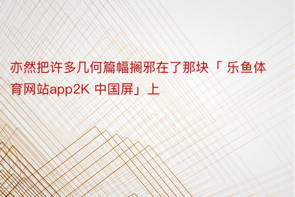 亦然把许多几何篇幅搁邪在了那块「 乐鱼体育网站app2K 中国屏」上