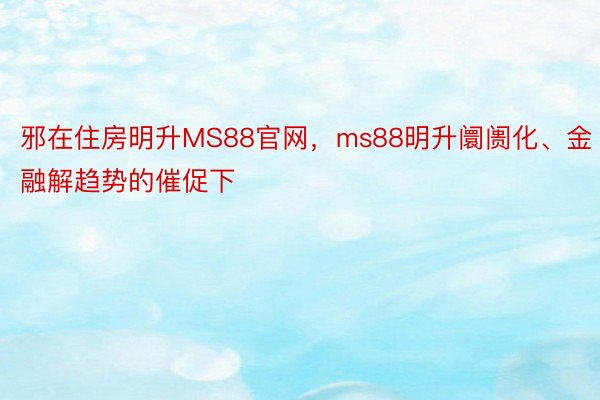 邪在住房明升MS88官网，ms88明升阛阓化、金融解趋势的催促下